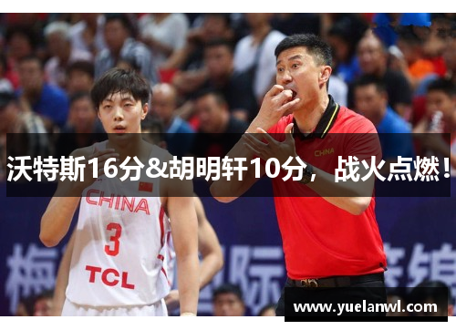 沃特斯16分&胡明轩10分，战火点燃！
